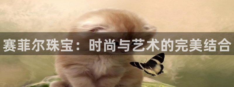 众腾娱乐平台群7O777：赛菲尔珠宝：时尚与艺术的完美结合