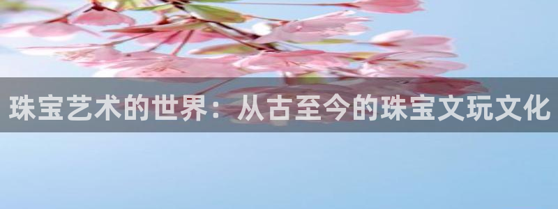 众腾娱乐：珠宝艺术的世界：从古至今的珠宝文玩文化