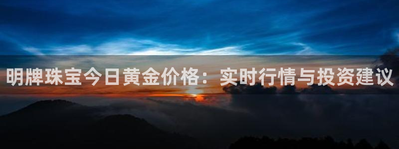 腾众娱乐彩票：明牌珠宝今日黄金价格：实时行情与投资建议