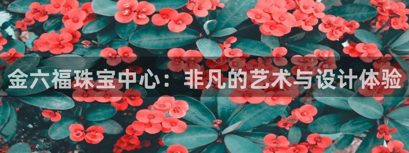 众腾娱乐蚀 7O935：金六福珠宝中心：非凡的艺术与设计体验