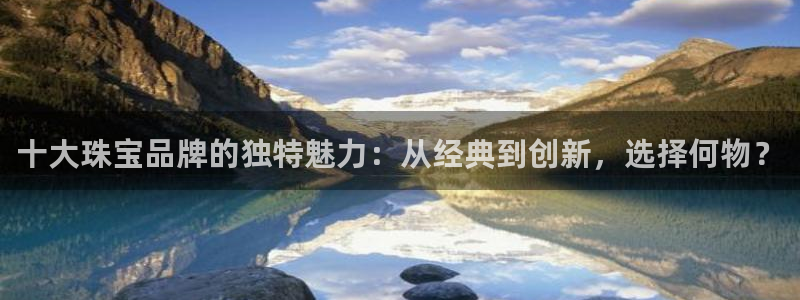 众腾娱乐总代理：十大珠宝品牌的独特魅力：从经典到创新，选择何