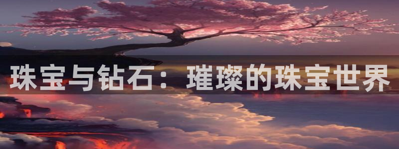 腾讯旗下的腾众娱乐：珠宝与钻石：璀璨的珠宝世界