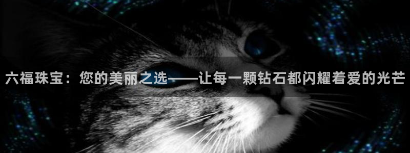众腾娱乐开户：六福珠宝：您的美丽之选——让每一颗钻石都闪耀着