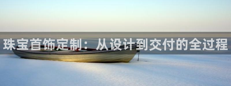 众腾娱乐开户：珠宝首饰定制：从设计到交付的全过程