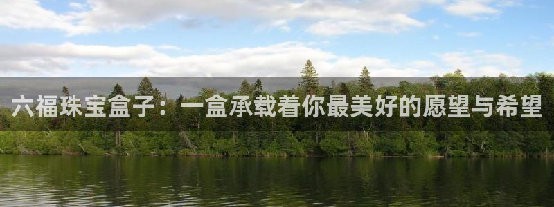 众腾娱乐得7O777：六福珠宝盒子：一盒承载着你最美好的愿望