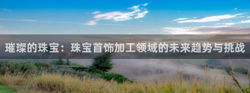 众腾娱乐app：璀璨的珠宝：珠宝首饰加工领域的未来趋势与挑战