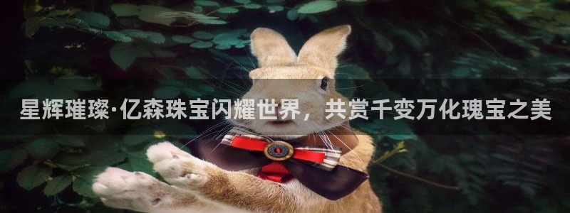 楚雄众腾娱乐是干什么的：星辉璀璨·亿森珠宝闪耀世界，共赏千变