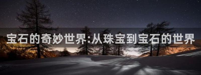 众腾娱乐：宝石的奇妙世界:从珠宝到宝石的世界