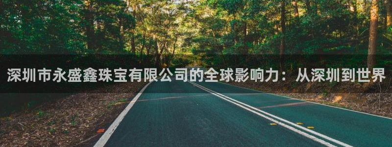 众腾娱乐注册：深圳市永盛鑫珠宝有限公司的全球影响力：从深圳到