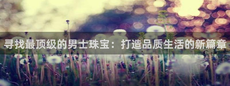 腾耀娱乐29999出众：寻找最顶级的男士珠宝：打造品质生活的