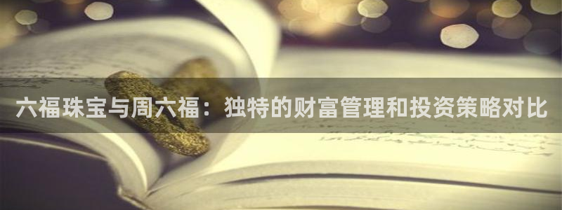 众腾娱乐蚀 7O935：六福珠宝与周六福：独特的财富管理和投