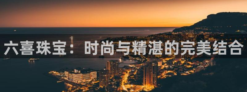 腾众娱乐是什么：六喜珠宝：时尚与精湛的完美结合